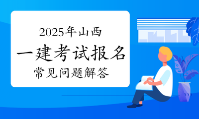 2025年山西一級建造師考試報名常見問題權威解答及票據信息咨詢服務指南